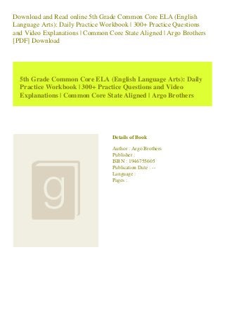 Download and Read online 5th Grade Common Core ELA (English
Language Arts): Daily Practice Workbook | 300+ Practice Questions
and Video Explanations | Common Core State Aligned | Argo Brothers
[PDF] Download
5th Grade Common Core ELA (English Language Arts): Daily
Practice Workbook | 300+ Practice Questions and Video
Explanations | Common Core State Aligned | Argo Brothers
Details of Book
Author : Argo Brothers
Publisher :
ISBN : 1946755605
Publication Date : --
Language :
Pages :
 