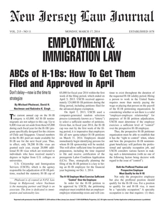 By Michael Phulwani, David H.
Nachman and Rabindra K. Singh
The current annual cap on the H-1B
category is 65,000. All H-1B nonim-
migrants are not subject to this cap. Up to
6,800 visas are set aside from those 65,000
during each fiscal year for the H-1B1 pro-
gram specifically designed for the citizens
of Chile and Singapore. Unused numbers
in the H-1B1 pool are made available for
H-1B use for the next fiscal year. Thus,
in effect, only 58,200 H-1Bs visas are
granted each year, except 20,000 addi-
tional H-1B visas which are restricted to
individuals who have received master’s
degrees or higher from U.S. colleges or
universities.
U.S. Citizenship and Immigration
Services (USCIS), which is the agency
responsible for adjudication of H-1B peti-
tions, reached the statutory H-1B cap of
65,000 for fiscal year 2014 within the first
week of the filing period, which ended on
April 5, 2013. USCIS received approxi-
mately 124,000 H-1B petitions during the
filing period, including petitions filed for
the advanced-degree exemption.
On April 7, 2013, USCIS used a
computer-generated random selection
process (commonly known as a “lottery”)
to select a sufficient number of petitions.
Given that, in fiscal year 2014, the H-1B
cap was met by the first week of the fil-
ing period, it is imperative that employers
file all new quota-subject H-1B petitions
on March 31, 2014. Employers should
immediately begin identifying persons for
whom H-1B sponsorship will be needed.
This will allow sufficient time for petition
preparation, including the time required
to file and receive certification of the
prerequisite Labor Condition Application
(LCA). Thus, strategically planning the
filing of the H-1B petition is a key to hir-
ing an H-1B employee for the financial
year beginning on Oct. 1, 2014.
The H-1B Employer Must Exercise Sufficient
“Control” Over the Employee
In order for the H-1B petition to
be approved by USCIS, the petitioning
employer must establish that an employer-
employee relationship exists and will con-
tinue to exist throughout the duration of
the requested H-1B validity period. Hiring
a person to work in the United States
requires more than merely paying the
wage or placing that person on the payroll
of the H-1B petitioning organization. In
considering whether or not there is a valid
“employer-employee relationship” for
purposes of H-1B petition adjudication,
USCIS must determine if the employer
exercises a sufficient level of “control”
over the prospective H-1B employee.
Thus, the prospective H-1B petitioner
organization must be able to establish that
it has the “right to control” when, where
and how the prospective H-1B nonimmi-
grant beneficiary will perform the profes-
sional and specialty occupation job, and
USCIS considers various factors in mak-
ing such a determination (with no one of
the following factors being decisive with
regard to the issue of “control”).
Both the Proffered Position and
Prospective Employee
Must Qualify for the H-1B
Not only the prospective employee
but also the proffered position should
qualify for the H-1B visa. For a position
to qualify for and H-1B visa, it must
be a “specialty occupation.” A specialty
occupation is one that requires: (1) theo-
VOL. 215 - NO 11 MONDAY, MARCH 17, 2014 ESTABLISHED 1878
ABCs of H-1Bs: How To Get Them
Filed and Approved in April
Reprinted with permission from the MARCH 17, 2014 edition of New Jersey Law Journal. © 2014 ALM Media Properties, LLC. All rights reserved. Further duplication without permission is prohibited.
New Jersey Law Journal
	 Phulwani is of counsel at N.P.Z. Law
Group in Ridgewood, where Nachman
is the managing partner and Singh is an
associate. The firm is dedicated to immi-
gration and nationality law.
Don’tdelay—nowisthetimeto
strategize
EMPLOYMENT&
IMMIGRATION LAW
 