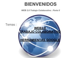 BIENVENIDOS
          WEB 2.0 Trabajo Colaborativo : Parte II




Temas :
                 WEB2.0
          TRABAJO COLABORATIVO
                            &

          HERRAMIENTAS GOOGLE
 