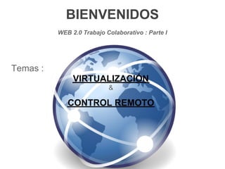 BIENVENIDOS
          WEB 2.0 Trabajo Colaborativo : Parte I




Temas :
               VIRTUALIZACIÓN
                           &

             CONTROL REMOTO
 