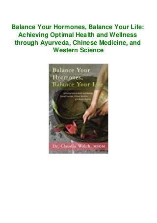Balance Your Hormones, Balance Your Life:
Achieving Optimal Health and Wellness
through Ayurveda, Chinese Medicine, and
Western Science
 