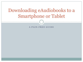 A P A I N - F R E E G U I D E
Downloading eAudiobooks to a
Smartphone or Tablet
 