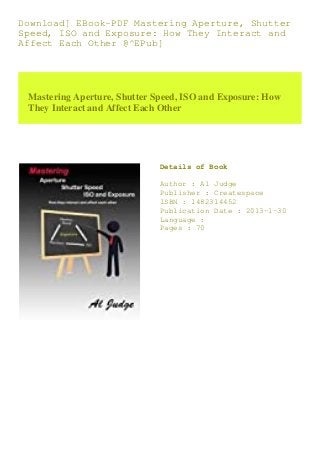Download] EBook~PDF Mastering Aperture, Shutter
Speed, ISO and Exposure: How They Interact and
Affect Each Other @^EPub]
Mastering Aperture, Shutter Speed, ISO and Exposure: How
They Interact and Affect Each Other
Details of Book
Author : Al Judge
Publisher : Createspace
ISBN : 1482314452
Publication Date : 2013-1-30
Language :
Pages : 70
 