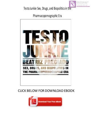 TestoJunkieSex,Drugs,andBiopoliticsinthe
PharmacopornographicEra
CLICK BELOW FOR DOWNLOAD EBOOK
Edited with the trial version of
Foxit Advanced PDF Editor
To remove this notice, visit:
www.foxitsoftware.com/shopping
 