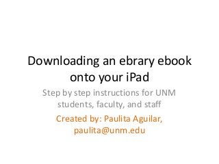 Downloading an ebrary ebook
onto your iPad
Step by step instructions for UNM
students, faculty, and staff
Created by: Paulita Aguilar,
paulita@unm.edu
 