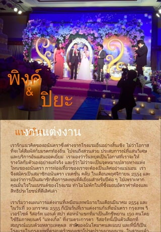 แนวคิด
เรารักแนวคิดของอนันตราซึ่งต่างจากโรงแรมอื่นอย่างสิ้นเชิง ไม่ว่าโอกาส
ที่จะได้สัมผัสกับมรดกท้องถิ่น ไปจนถึงสวนสวย ประสบการณ์ที่แสนวิเศษ
และบริการอันแสนยอดเยี่ยม เรามองว่าวันหยุดเป็นโอกาสที่เราจะให้
รางวัลกับตัวเองอย่างแท้จริง และรู้ว่าไม่ว่าจะเป็นจุดหมายปลายทางแห่ง
ไหนของอนันตรา การท่องเที่ยวของเราจะต้องเป็นเลิศอย่างแน่นอน เรา
จึงสมัครเป็นสมาชิกอนันตรา เวเคชั่น คลับ ในเดือนพฤศจิกายน 2554 และ
มองว่าการเป็นสมาชิกคือการลงทุนที่ดีเยี่ยมสำาหรับปีต่อ ๆ ไปเพราะหาก
คุณมั่นใจในแบรนด์ของโรงแรม ทำาไมไม่พักในที่ซึ่งมอบอัตราค่าห้องและ
สิทธิประโยชน์ที่ดีเลิศเล่า
เราเริ่มวางแผนการแต่งงานที่เหมือนเทพนิยายในเดือนมีนาคม 2554 และ
ในวันที่ 10 มกราคม 2555 ก็เป็นวันที่เราแต่งงานกันที่อนันตรา กรุงเทพ ริ
เวอร์ไซด์ รีสอร์ท แอนด์ สปา ต่อหน้าแขกที่มาเป็นสักขีพยาน 150 คนโดย
“ ”ใช้ธีมภาพยนตร์ แทงเกิ้ล ที่งามตระการตา รีสอร์ทนี้เป็นตัวเลือกที่
สมบูรณ์แบบด้วยหลายเหตุผล สามีของฉันโตมาคนละแบบ และที่นี่ก็เป็น
พิงค์
&
ปิยะ
งานแต่งงาน
14
 