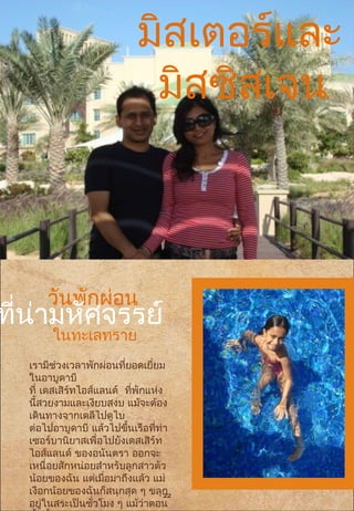 เรามีช่วงเวลาพักผ่อนที่ยอดเยี่ยม
ในอาบูดาบี
ที่ เดสเสิร์ทไอส์แลนด์ ที่พักแห่ง
นี้สวยงามและเงียบสงบ แม้จะต้อง
เดินทางจากเดลีไปดูไบ
ต่อไปอาบูดาบี แล้วไปขึ้นเรือที่ท่า
เซอร์บานิยาสเพื่อไปยังเดสเสิร์ท
ไอส์แลนด์ ของอนันตรา ออกจะ
เหนื่อยสักหน่อยสำาหรับลูกสาวตัว
น้อยของฉัน แต่เมื่อมาถึงแล้ว แม่
เงือกน้อยของฉันก็สนุกสุด ๆ ขลุก
อยู่ในสระเป็นชั่วโมง ๆ แม้ว่าตอน
มิสเตอร์และ
มิสซิสเจน
วันพักผ่อน
ที่น่ามหัศจรรย์
ในทะเลทราย
22
 