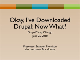Okay, I’ve Downloaded
 Drupal; Now What?
       DrupalCamp Chicago
          June 26, 2010


    Presenter: Brandon Morrison
     d.o. username: Brandonian
 