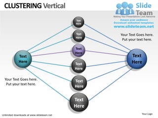 CLUSTERING Vertical
                                           Text
                                           Here


                                           Text   Your Text Goes here.
                                           Here
                                                   Put your text here.

                                           Text
                                           Here
             Text                                       Text
             Here                          Text         Here
                                           Here

  Your Text Goes here.                     Text
   Put your text here.
                                           Here


                                           Text
                                           Here
Unlimited downloads at www.slideteam.net                      Your Logo
 