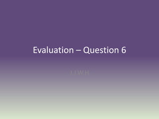 Evaluation – Question 6

         J.J.W.H
 