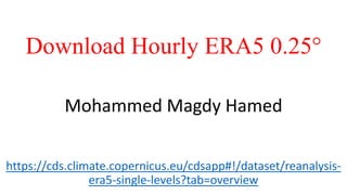 Download Hourly ERA5 0.25°
https://cds.climate.copernicus.eu/cdsapp#!/dataset/reanalysis-
era5-single-levels?tab=overview
Mohammed Magdy Hamed
 