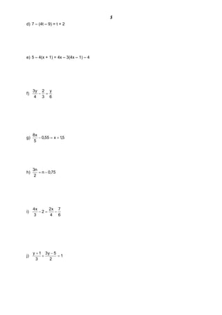 5
d) 7 – (4t – 9) = t + 2
e) 5 – 4(x + 1) = 4x – 3(4x – 1) – 4
f)
6
y
3
2
4
y3
=-
g) 5,1x55,0
5
x8
+=-
h) 75,0n
2
n3
-=
i)
6
7
4
x2
2
3
x4
-=-
j) 1
2
5y3
3
1y
=
-
+
+
 