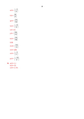 9
e) S =
þ
ý
ü
î
í
ì-
2
1
f) S =
þ
ý
ü
î
í
ì
7
8
g) S =
þ
ý
ü
î
í
ì
12
31
h) S =
þ
ý
ü
î
í
ì-
2
3
i) S = {1}
j) S =
þ
ý
ü
î
í
ì
11
19
k) S =
þ
ý
ü
î
í
ì
16
15
l) {9}
m) S =
þ
ý
ü
î
í
ì
3
13
n) S = {20}
o) S =
þ
ý
ü
î
í
ì-
7
1
p) S =
þ
ý
ü
î
í
ì-
2
13
15. a) S = { }
b) S = {1}
c) S = {– 21}
 