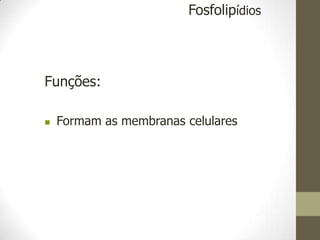 Funções:
 Formam as membranas celulares
Fosfolipídios
 