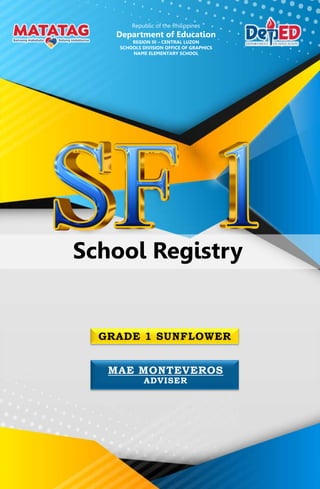 GRADE 1 SUNFLOWER
MAE MONTEVEROS
ADVISER
Republic of the Philippines
Department of Education
REGION III – CENTRAL LUZON
SCHOOLS DIVISION OFFICE OF GRAPHICS
NAME ELEMENTARY SCHOOL
School Registry
 