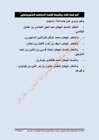 ‫االستدعاء‬‫الجامع‬‫لطالب‬‫العلم‬‫والمجامع‬-‫المطهرة‬ ‫بالسنة‬ ‫المجازين‬ ‫رابطة‬ ‫بإشراف‬‫لـ‬‫مكي‬ ‫عادل‬ .‫د‬‫الصفحة‬00
‫أبـو‬‫عـبـد‬‫الـلـه‬‫ريـ‬‫كـريـك‬‫أولـيـاء‬‫الـرحـمـن‬‫ـي‬ِ‫ـج‬
ْ
‫ـن‬
َ
‫ي‬ِ‫ـور‬
ُّ
‫الـس‬
‫وهـو‬‫يـروي‬‫عـن‬،‫جـمـاعـة‬‫مـنـهـم‬:
-‫ر‬َّ‫م‬َ‫ع‬ُ‫م‬‫ال‬‫ِد‬‫ن‬‫س‬ُ‫م‬‫ال‬‫ان‬َ‫يع‬ِ‫ج‬َ‫أ‬‫عبد‬‫الحق‬‫الحامدي‬‫بن‬‫عثمان‬
،‫البكاسي‬
-‫ر‬َّ‫م‬َ‫ع‬ُ‫م‬‫وال‬‫ان‬َ‫يع‬ِ‫ج‬َ‫أ‬‫محمد‬‫عرفان‬‫قمرالدين‬،‫السنجوري‬
-‫ر‬َّ‫م‬َ‫ع‬ُ‫م‬‫وال‬‫ان‬َ‫يع‬ِ‫ج‬َ‫أ‬‫يف‬ِ‫س‬َ‫أ‬ُ‫بن‬‫ار‬ َ‫نو‬َ‫أ‬‫ل‬ ِ‫اض‬َ‫ف‬ِ‫بن‬، َ‫ن‬ َ‫حال‬َ‫د‬
-‫ر‬َّ‫م‬َ‫ع‬ُ‫م‬‫وال‬‫ِد‬‫ن‬‫س‬ُ‫م‬‫ال‬‫ان‬َ‫يع‬ِ‫ج‬َ‫أ‬‫د‬َّ‫م‬َ‫ح‬ُ‫م‬‫ي‬ِ‫دس‬ُ‫ق‬ُ‫بن‬ِ‫ون‬ُ‫م‬‫أ‬َ‫م‬ِ‫بن‬َ‫د‬َ‫م‬‫ح‬َ‫أ‬
،ُّ‫ي‬ِ‫ج‬‫و‬ُّ‫س‬‫ال‬
-‫ِد‬‫ن‬‫س‬ُ‫م‬‫وال‬‫ان‬َ‫يع‬ِ‫ج‬َ‫أ‬‫د‬َ‫م‬‫ح‬َ‫أ‬‫ي‬ِ‫او‬َ‫نط‬َ‫ط‬،ُّ‫ي‬ ِ‫َر‬‫ه‬‫و‬َ‫ج‬
-‫ر‬َّ‫م‬َ‫ع‬ُ‫م‬‫وال‬‫ان‬َ‫يع‬ِ‫ج‬َ‫أ‬ُ‫ر‬ِّ‫س‬َ‫ف‬ُ‫م‬‫ال‬ُ‫ون‬ُ‫م‬‫أ‬َ‫م‬ُ‫بن‬ِ‫در‬َ‫ب‬ِ‫ين‬ِّ‫الد‬ِ‫بن‬،‫ِي‬‫د‬‫ي‬َ‫ن‬‫و‬ُ‫ج‬
‫وغيرهم‬
 