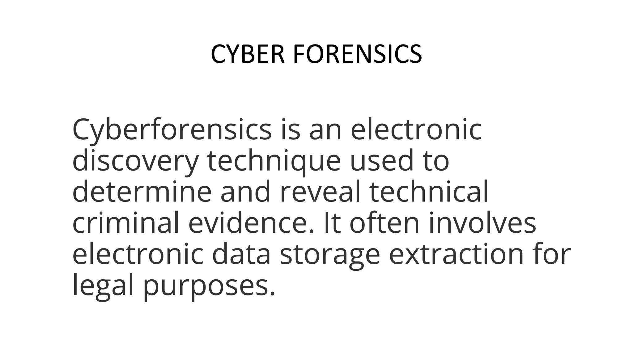 CYBER FORENSICS
Cyberforensics is an electronic
discovery technique used to
determine and reveal technical
criminal evidence. It often involves
electronic data storage extraction for
legal purposes.
 