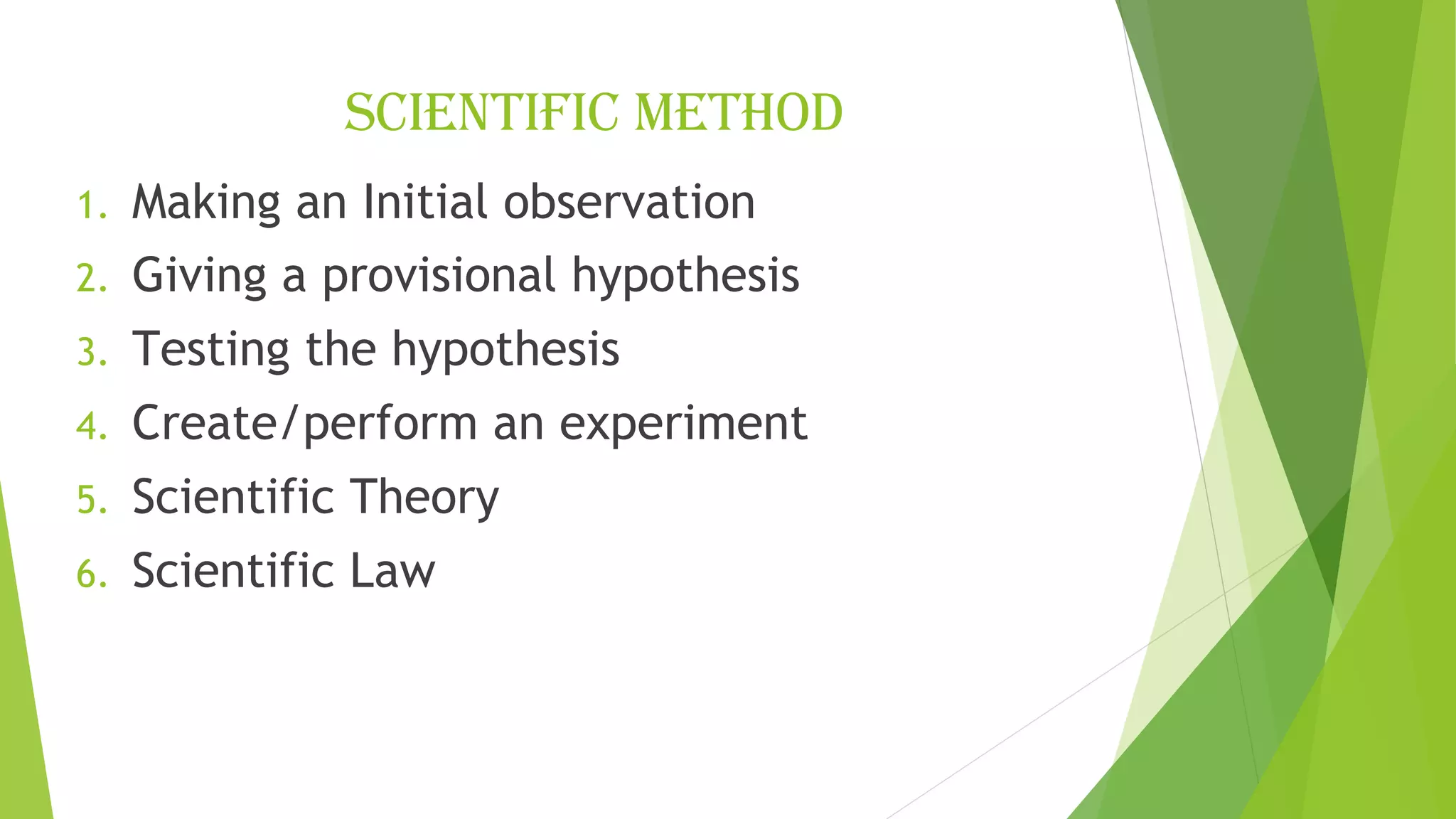 SCIENTIFIC METHOD
1. Making an Initial observation
2. Giving a provisional hypothesis
3. Testing the hypothesis
4. Create/perform an experiment
5. Scientific Theory
6. Scientific Law
 