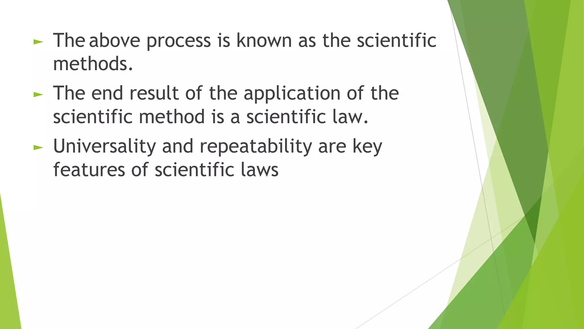 ► The above process is known as the scientific
methods.
► The end result of the application of the
scientific method is a scientific law.
► Universality and repeatability are key
features of scientific laws
 