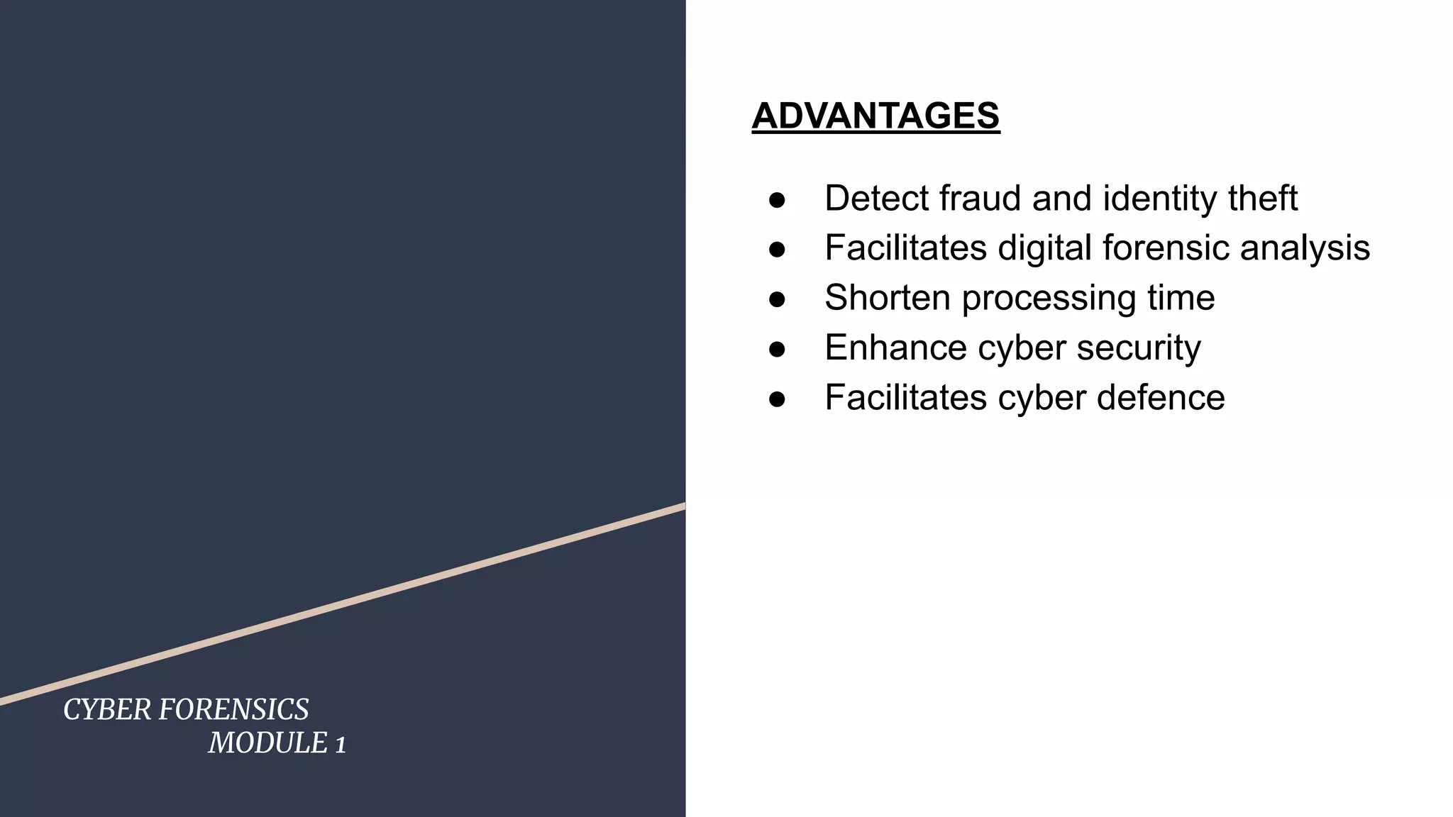 CYBER FORENSICS
MODULE 1
ADVANTAGES
● Detect fraud and identity theft
● Facilitates digital forensic analysis
● Shorten processing time
● Enhance cyber security
● Facilitates cyber defence
 