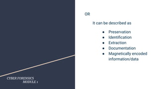 CYBER FORENSICS
MODULE 1
OR
It can be described as
● Preservation
● Identiﬁcation
● Extraction
● Documentation
● Magnetically encoded
information/data
 