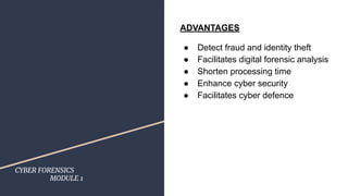 CYBER FORENSICS
MODULE 1
ADVANTAGES
● Detect fraud and identity theft
● Facilitates digital forensic analysis
● Shorten processing time
● Enhance cyber security
● Facilitates cyber defence
 