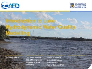 LECTURE SERIES
Dep. of Geography,
Yogyakarta State
University
Dr SRI ADIYANTI
School of Earth &
Environment,
Fac. of Science UWA
LECTURE DAY-4
Introduction to Lake
Hydrodynamic Water Quality
Modelling
 