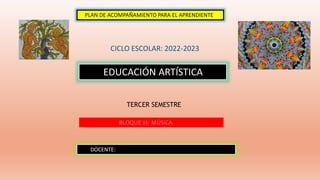 EDUCACIÓN ARTÍSTICA
TERCER SEMESTRE
DOCENTE:
BLOQUE III: MÚSICA
CICLO ESCOLAR: 2022-2023
PLAN DE ACOMPAÑAMIENTO PARA EL AP...