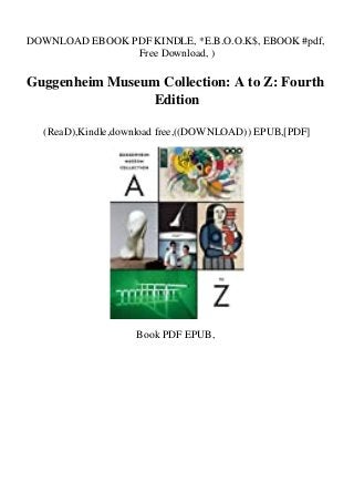DOWNLOAD EBOOK PDF KINDLE, *E.B.O.O.K$, EBOOK #pdf,
Free Download, )
Guggenheim Museum Collection: A to Z: Fourth
Edition
(ReaD),Kindle,download free,((DOWNLOAD)) EPUB,[PDF]
Book PDF EPUB,
 