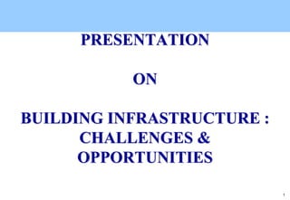 1
PRESENTATION
ON
BUILDING INFRASTRUCTURE :
CHALLENGES &
OPPORTUNITIES
 