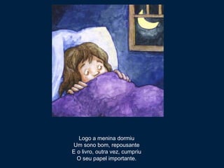 Logo a menina dormiu Um sono bom, repousante E o livro, outra vez, cumpriu O seu papel importante. 