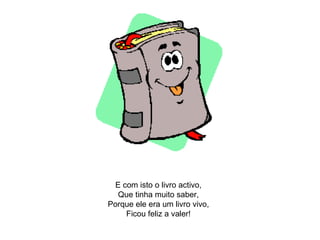 E com isto o livro activo, Que tinha muito saber, Porque ele era um livro vivo, Ficou feliz a valer! 