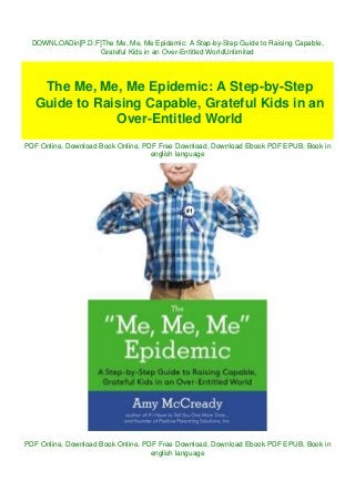 DOWNLOADin[P.D.F]The Me, Me, Me Epidemic: A Step-by-Step Guide to Raising Capable,
Grateful Kids in an Over-Entitled WorldUnlimited
PDF Online, Download Book Online, PDF Free Download, Download Ebook PDF EPUB, Book in
english language
PDF Online, Download Book Online, PDF Free Download, Download Ebook PDF EPUB, Book in
english language
The Me, Me, Me Epidemic: A Step-by-Step
Guide to Raising Capable, Grateful Kids in an
Over-Entitled World
 
