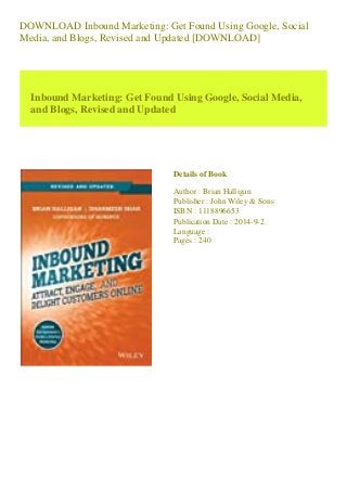 DOWNLOAD Inbound Marketing: Get Found Using Google, Social
Media, and Blogs, Revised and Updated [DOWNLOAD]
Inbound Marketing: Get Found Using Google, Social Media,
and Blogs, Revised and Updated
Details of Book
Author : Brian Halligan
Publisher : John Wiley & Sons
ISBN : 1118896653
Publication Date : 2014-9-2
Language :
Pages : 240
 
