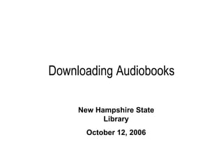 Downloading Audiobooks Audio Books on the Go!  New Hampshire State Library October 12, 2006 