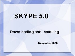 SKYPE 5.0
Downloading and Installing
November 2010
 