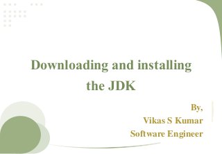 Downloading and installing
the JDK
By,
Vikas S Kumar
Software Engineer
 