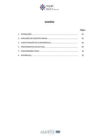 SUMÁRIO
Página
1. INTRODUÇÃO.................................................................................................... 03
2. AVALIAÇÃO EM CONTEXTO ONLINE.................................................................. 03
3. CARACTERIZAÇÃO DO CURSO/MÓDULO.......................................................... 04
4. PROCEDIMENTOS AVALIATIVOS........................................................................ 09
5. CONSIDERAÇÕES FINAIS.................................................................................... 18
6. REFERÊNCIAS..................................................................................................... 20
 