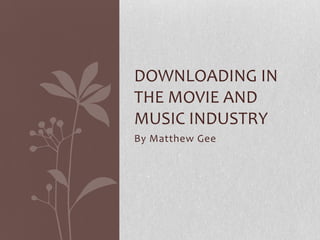 DOWNLOADING IN
THE MOVIE AND
MUSIC INDUSTRY
By Matthew Gee
 