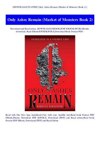 [DOWNLOAD IN @PDF] Only Ashes Remain (Market of Monsters Book 2) (
Only Ashes Remain (Market of Monsters Book 2)
Download and Read online, DOWNLOAD EBOOK,[PDF EBOOK EPUB],Ebooks
download, Read EBook/EPUB/KINDLE,Download Book Format PDF.
Read with Our Free App Audiobook Free with your Audible trial,Read book Format PDF
EBook,Ebooks Download PDF KINDLE, Download [PDF] and Read online,Read book
Format PDF EBook, Download [PDF] and Read Online
 