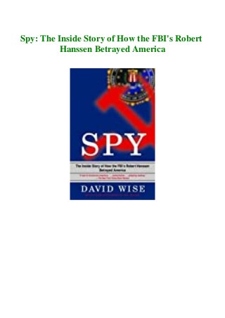 Spy: The Inside Story of How the FBI's Robert
Hanssen Betrayed America
 