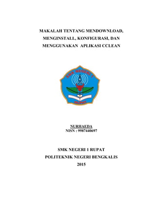 MAKALAH TENTANG MENDOWNLOAD,
MENGINSTALL, KONFIGURASI, DAN
MENGGUNAKAN APLIKASI CCLEAN
NURHAEDA
NISN : 9987440697
SMK NEGERI 1 RUPAT
POLITEKNIK NEGERI BENGKALIS
2015
 