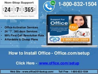 Click Here - www.office.com/setup
How to Install Office - Office.com/setup
1-800-832-1504
• Office Activation Services
• 24 * 7 , 365 days Services
• 99% First Call Resolution Rate
• Affordable & Cheap Plans
Web Site : www.office2016setup.com/ Toll Free : 1-800-832-1504
 
