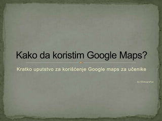 Kratko uputstvo za korišćenje Google maps za učenike

                                                by EGeografija
 