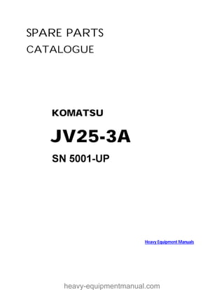 SPARE PARTS
CATALOGUE
KOMATSU
JV25-3A
Heavy Equipment Manuals
heavy-equipmentmanual.com
 