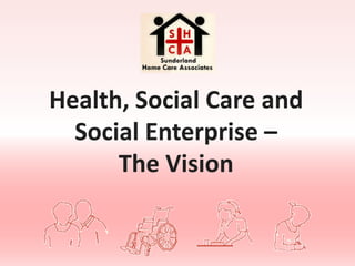 Health, Social Care and
  Social Enterprise –
      The Vision
 