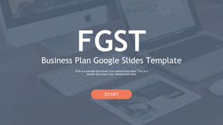 Business Plan Google Slides Template
FGST
START
1
This is a sample text.Insert your desired text here. This is a
sample text.Insert your desired text here.
 
