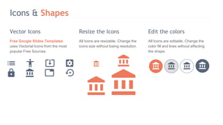 Icons & Shapes
Vector Icons Resize the Icons Edit the colors
Free Google Slides Templates
uses Vectorial Icons from the most
popular Free Sources.
All Icons are resizable. Change the
icons size without losing resolution.
All Icons are editable. Change the
color fill and lines without affecting
the shape.
 