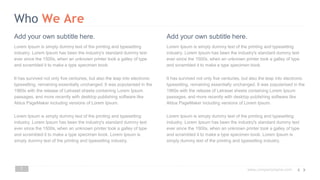 www.companyname.com
7
Lorem Ipsum is simply dummy text of the printing and typesetting
industry. Lorem Ipsum has been the industry's standard dummy text
ever since the 1500s, when an unknown printer took a galley of type
and scrambled it to make a type specimen book.
It has survived not only five centuries, but also the leap into electronic
typesetting, remaining essentially unchanged. It was popularised in the
1960s with the release of Letraset sheets containing Lorem Ipsum
passages, and more recently with desktop publishing software like
Aldus PageMaker including versions of Lorem Ipsum.
Lorem Ipsum is simply dummy text of the printing and typesetting
industry. Lorem Ipsum has been the industry's standard dummy text
ever since the 1500s, when an unknown printer took a galley of type
and scrambled it to make a type specimen book. Lorem Ipsum is
simply dummy text of the printing and typesetting industry.
Lorem Ipsum is simply dummy text of the printing and typesetting
industry. Lorem Ipsum has been the industry's standard dummy text
ever since the 1500s, when an unknown printer took a galley of type
and scrambled it to make a type specimen book.
It has survived not only five centuries, but also the leap into electronic
typesetting, remaining essentially unchanged. It was popularised in the
1960s with the release of Letraset sheets containing Lorem Ipsum
passages, and more recently with desktop publishing software like
Aldus PageMaker including versions of Lorem Ipsum.
Lorem Ipsum is simply dummy text of the printing and typesetting
industry. Lorem Ipsum has been the industry's standard dummy text
ever since the 1500s, when an unknown printer took a galley of type
and scrambled it to make a type specimen book. Lorem Ipsum is
simply dummy text of the printing and typesetting industry.
Who We Are
Add your own subtitle here. Add your own subtitle here.
 