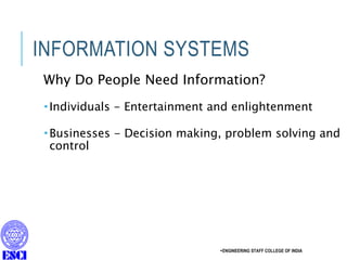 INFORMATION SYSTEMS
Why Do People Need Information?
 Individuals - Entertainment and enlightenment
 Businesses - Decision making, problem solving and
control
ENGINEERING STAFF COLLEGE OF INDIA
 